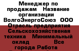 Менеджер по продажам › Название организации ­ ВолгоЭнергоСоюз, ООО › Отрасль предприятия ­ Сельскохозяйственая техника › Минимальный оклад ­ 50 000 - Все города Работа » Вакансии   . Адыгея респ.,Адыгейск г.